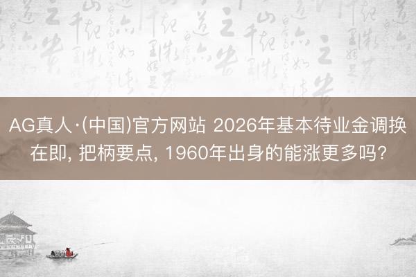 AG真人·(中国)官方网站 2026年基本待业金调换在即， 把柄要点， 1960年出身的能涨更多吗?