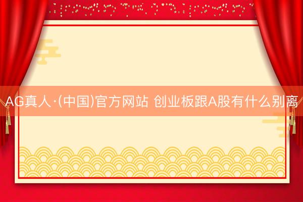 AG真人·(中国)官方网站 创业板跟A股有什么别离