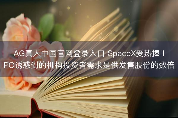 AG真人中国官网登录入口 SpaceX受热捧 IPO诱惑到的机构投资者需求是供发售股份的数倍