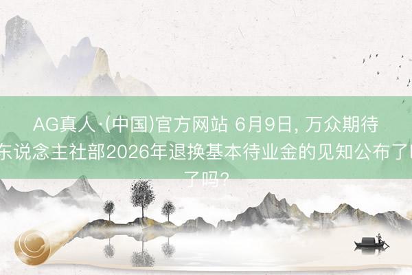 AG真人·(中国)官方网站 6月9日， 万众期待的东说念主社部2026年退换基本待业金的见知公布了吗?