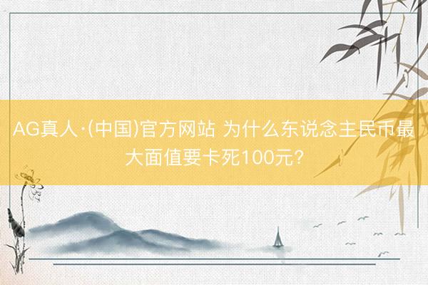 AG真人·(中国)官方网站 为什么东说念主民币最大面值要卡死100元?