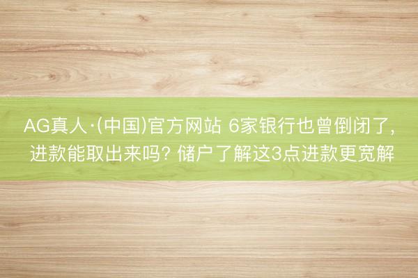 AG真人·(中国)官方网站 6家银行也曾倒闭了, 进款能取出来吗? 储户了解这3点进款更宽解
