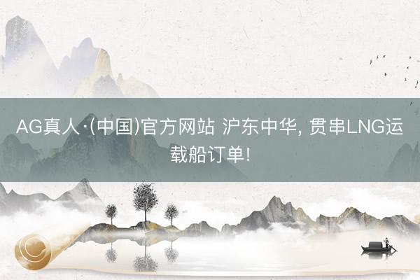 AG真人·(中国)官方网站 沪东中华， 贯串LNG运载船订单!