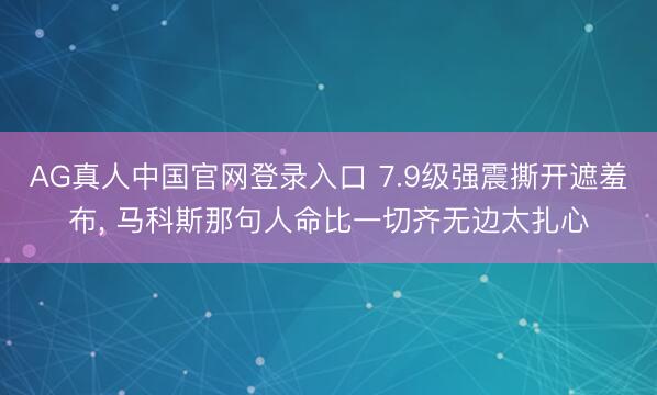 AG真人中国官网登录入口 7.9级强震撕开遮羞布, 马科斯那句人命比一切齐无边太扎心