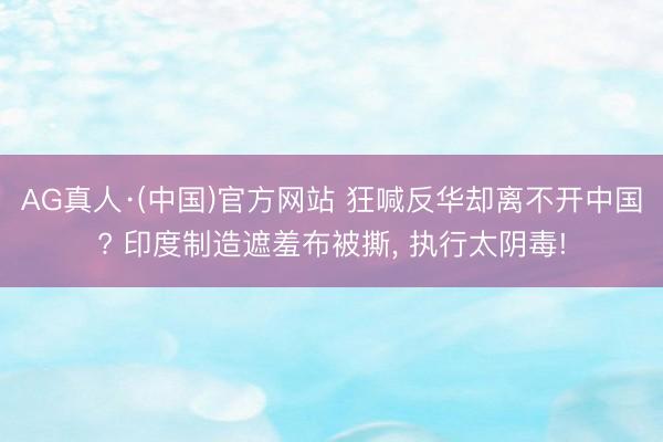 AG真人·(中国)官方网站 狂喊反华却离不开中国? 印度制造遮羞布被撕， 执行太阴毒!