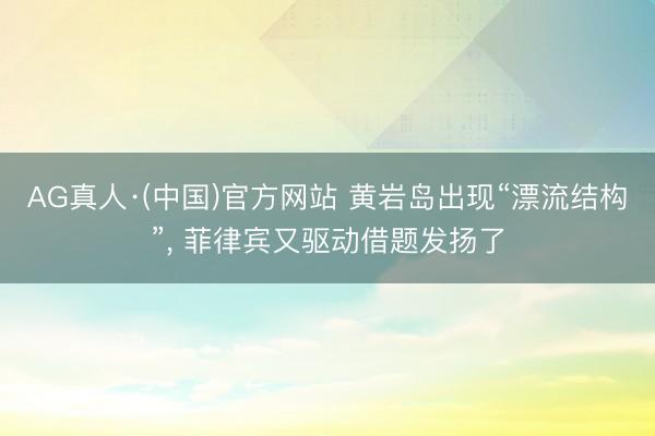 AG真人·(中国)官方网站 黄岩岛出现“漂流结构”， 菲律宾又驱动借题发扬了
