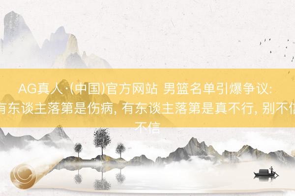 AG真人·(中国)官方网站 男篮名单引爆争议: 有东谈主落第是伤病， 有东谈主落第是真不行， 别不信
