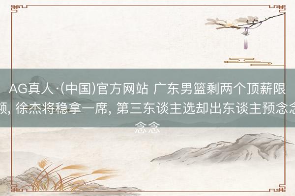 AG真人·(中国)官方网站 广东男篮剩两个顶薪限额， 徐杰将稳拿一席， 第三东谈主选却出东谈主预念念