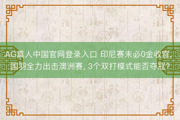 AG真人中国官网登录入口 印尼赛未必0金收官， 国羽全力出击澳洲赛， 3个双打模式能否夺冠?