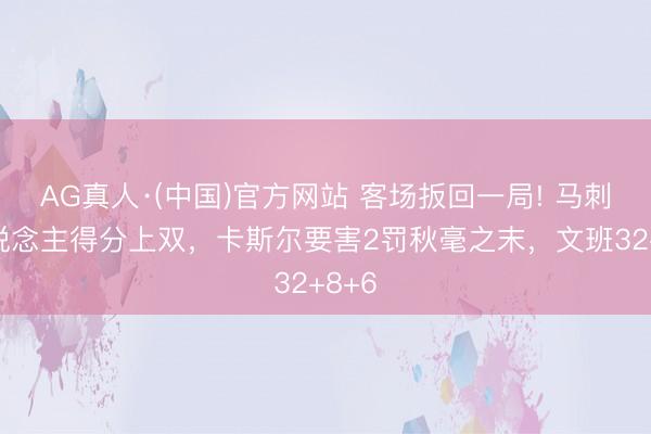 AG真人·(中国)官方网站 客场扳回一局! 马刺6东说念主得分上双，卡斯尔要害2罚秋毫之末，文班32+8+6