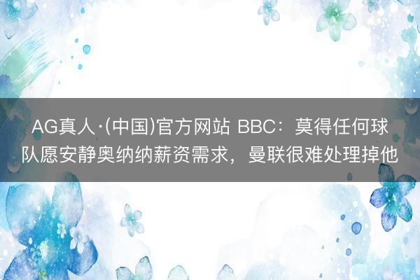 AG真人·(中国)官方网站 BBC：莫得任何球队愿安静奥纳纳薪资需求，曼联很难处理掉他