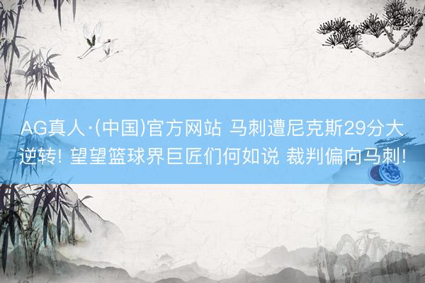 AG真人·(中国)官方网站 马刺遭尼克斯29分大逆转! 望望篮球界巨匠们何如说 裁判偏向马刺!