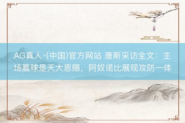 AG真人·(中国)官方网站 唐斯采访全文：主场赢球是天大恩赐，阿奴诺比展现攻防一体