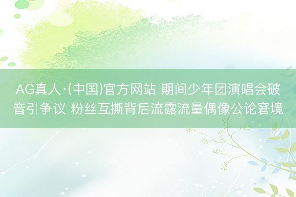 AG真人·(中国)官方网站 期间少年团演唱会破音引争议 粉丝互撕背后流露流量偶像公论窘境