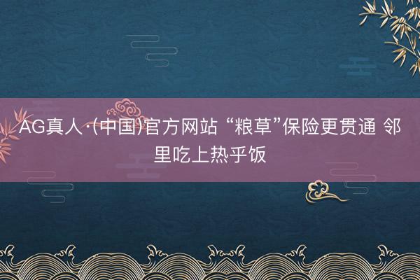 AG真人·(中国)官方网站 “粮草”保险更贯通 邻里吃上热乎饭