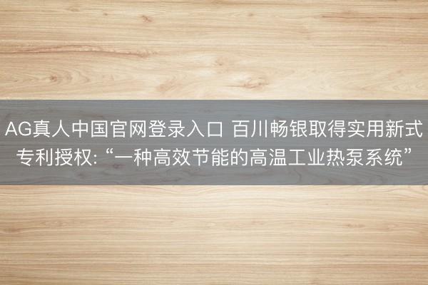 AG真人中国官网登录入口 百川畅银取得实用新式专利授权: “一种高效节能的高温工业热泵系统”