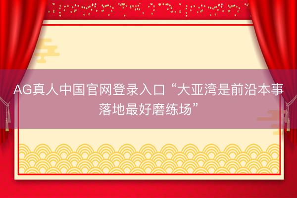 AG真人中国官网登录入口 “大亚湾是前沿本事落地最好磨练场”