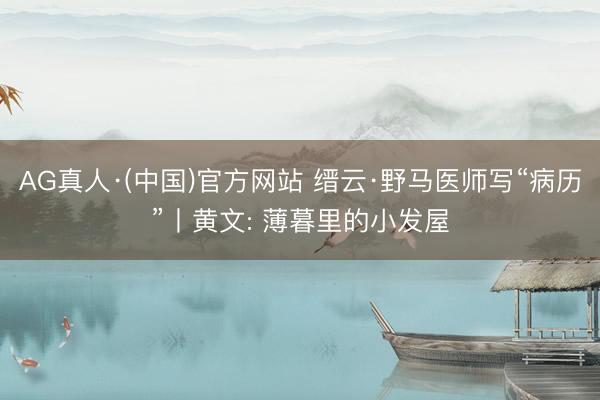 AG真人·(中国)官方网站 缙云·野马医师写“病历”丨黄文: 薄暮里的小发屋