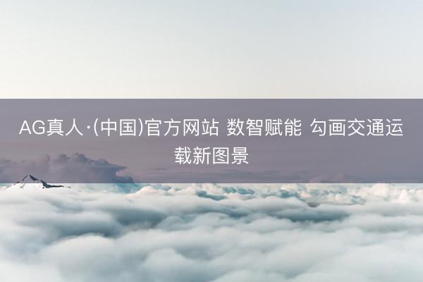 AG真人·(中国)官方网站 数智赋能 勾画交通运载新图景