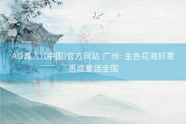 AG真人·(中国)官方网站 广州: 金色花海好意思成童话全国