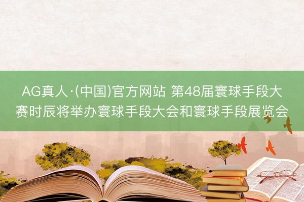 AG真人·(中国)官方网站 第48届寰球手段大赛时辰将举办寰球手段大会和寰球手段展览会