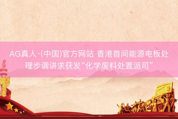 AG真人·(中国)官方网站 香港首间能源电板处理步调讲求获发“化学废料处置派司”