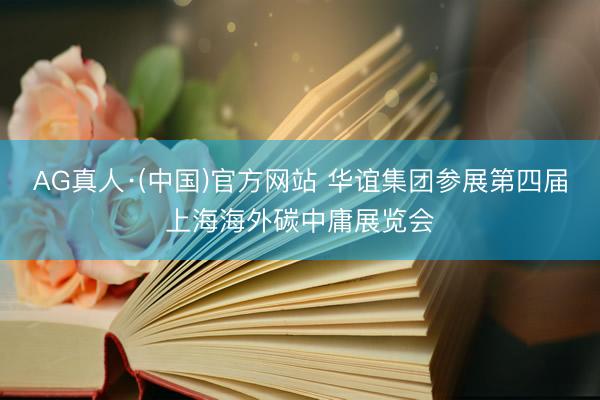 AG真人·(中国)官方网站 华谊集团参展第四届上海海外碳中庸展览会