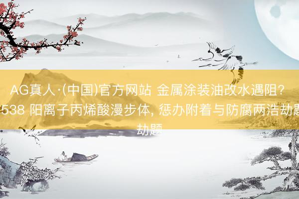 AG真人·(中国)官方网站 金属涂装油改水遇阻? 1538 阳离子丙烯酸漫步体， 惩办附着与防腐两浩劫题