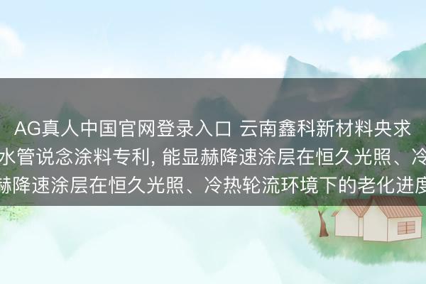 AG真人中国官网登录入口 云南鑫科新材料央求高分子团员物高渗入防水管说念涂料专利, 能显赫降速涂层在恒久光照、冷热轮流环境下的老化进度