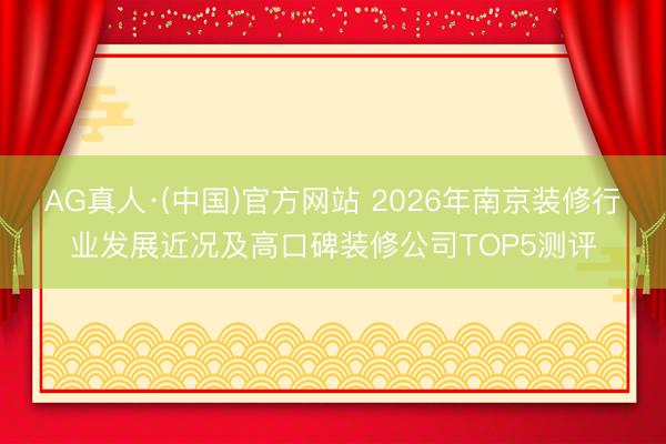 AG真人·(中国)官方网站 2026年南京装修行业发展近况及高口碑装修公司TOP5测评
