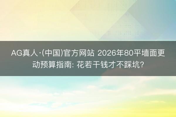 AG真人·(中国)官方网站 2026年80平墙面更动预算指南: 花若干钱才不踩坑?