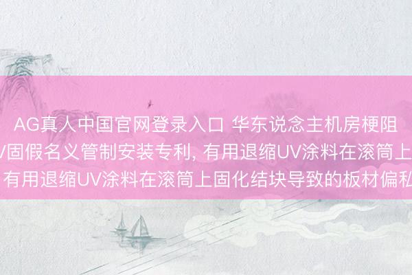 AG真人中国官网登录入口 华东说念主机房梗阻材料请求PVC地板UV固假名义管制安装专利, 有用退缩UV涂料在滚筒上固化结块导致的板材偏私