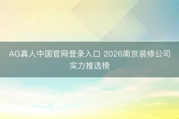 AG真人中国官网登录入口 2026南京装修公司实力推选榜