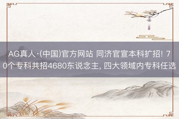 AG真人·(中国)官方网站 同济官宣本科扩招! 70个专科共招4680东说念主， 四大领域内专科任选