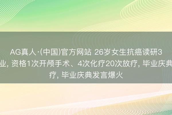 AG真人·(中国)官方网站 26岁女生抗癌读研3年告成毕业， 资格1次开颅手术、4次化疗20次放疗， 毕业庆典发言爆火