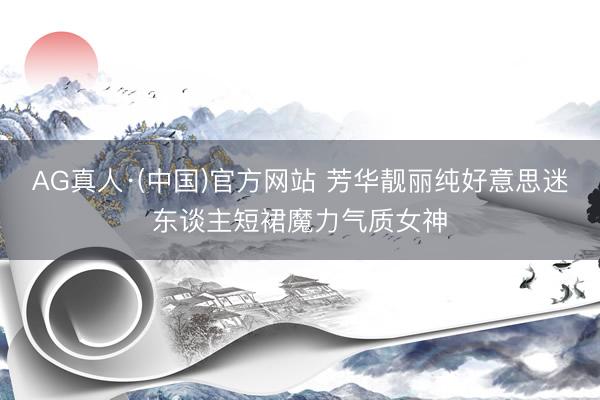 AG真人·(中国)官方网站 芳华靓丽纯好意思迷东谈主短裙魔力气质女神