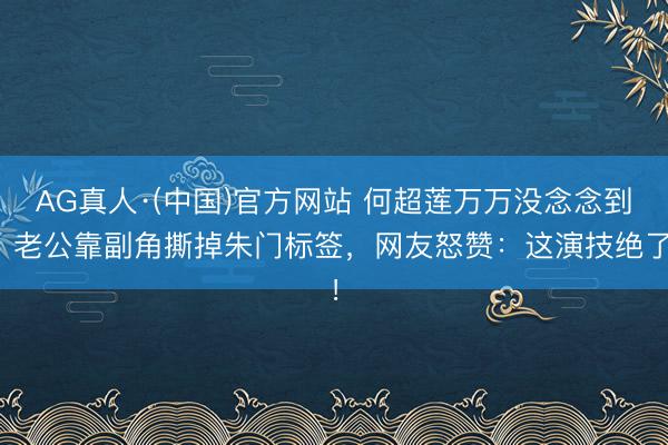 AG真人·(中国)官方网站 何超莲万万没念念到：老公靠副角撕掉朱门标签，网友怒赞：这演技绝了！