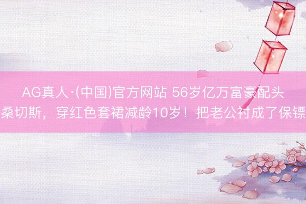 AG真人·(中国)官方网站 56岁亿万富豪配头桑切斯，穿红色套裙减龄10岁！把老公衬成了保镖