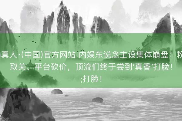 AG真人·(中国)官方网站 内娱东说念主设集体崩盘：粉丝取关、平台砍价，顶流们终于尝到'真香'打脸！