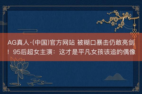 AG真人·(中国)官方网站 被糊口暴击仍敢亮剑！95后超女主演：这才是平凡女孩该追的偶像