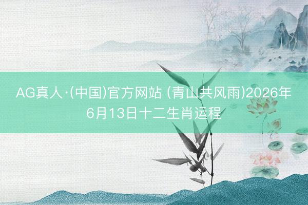 AG真人·(中国)官方网站 (青山共风雨)2026年6月13日十二生肖运程