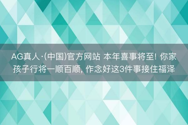 AG真人·(中国)官方网站 本年喜事将至! 你家孩子行将一顺百顺， 作念好这3件事接住福泽