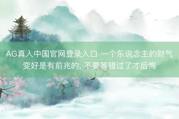 AG真人中国官网登录入口 一个东说念主的财气变好是有前兆的， 不要等错过了才后悔