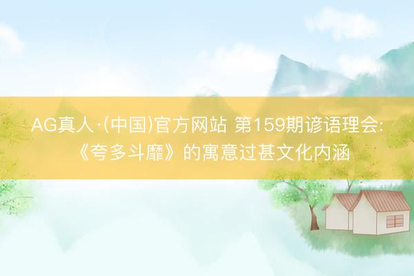 AG真人·(中国)官方网站 第159期谚语理会: 《夸多斗靡》的寓意过甚文化内涵