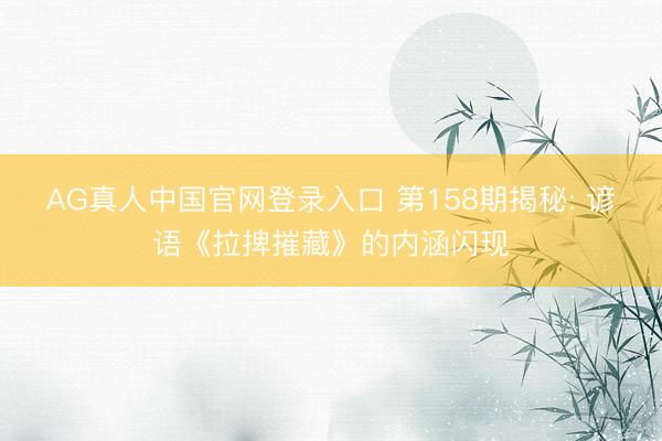 AG真人中国官网登录入口 第158期揭秘: 谚语《拉捭摧藏》的内涵闪现