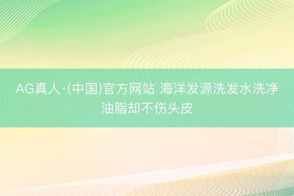 AG真人·(中国)官方网站 海洋发源洗发水洗净油脂却不伤头皮