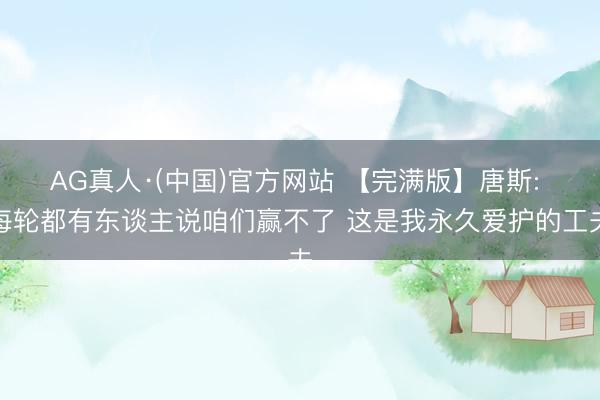 AG真人·(中国)官方网站 【完满版】唐斯: 每轮都有东谈主说咱们赢不了 这是我永久爱护的工夫