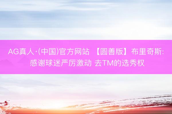 AG真人·(中国)官方网站 【圆善版】布里奇斯: 感谢球迷严厉激动 去TM的选秀权