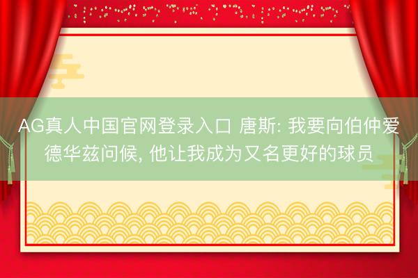 AG真人中国官网登录入口 唐斯: 我要向伯仲爱德华兹问候， 他让我成为又名更好的球员
