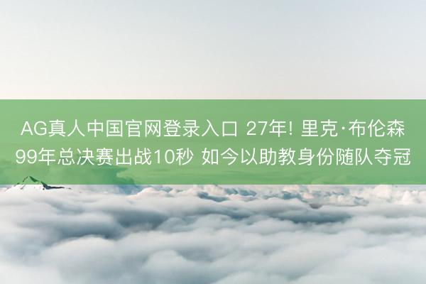 AG真人中国官网登录入口 27年! 里克·布伦森99年总决赛出战10秒 如今以助教身份随队夺冠